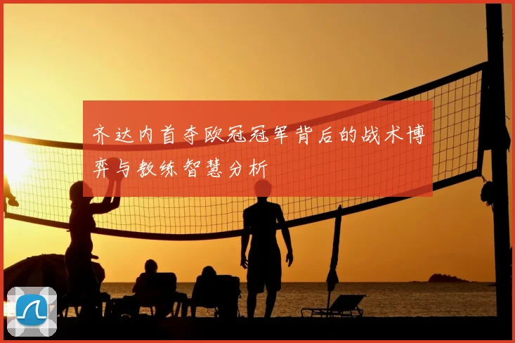 齐达内首夺欧冠冠军背后的战术博弈与教练智慧分析