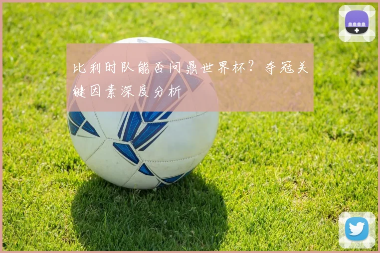 比利时队能否问鼎世界杯?夺冠关键因素深度分析