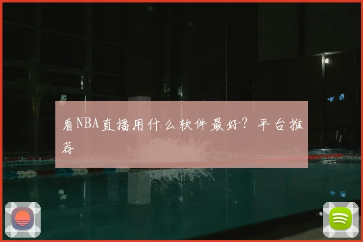 看NBA直播用什么软件最好？平台推荐