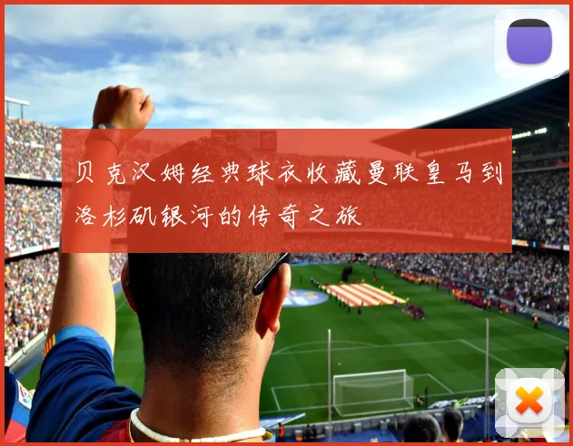 贝克汉姆经典球衣收藏曼联皇马到洛杉矶银河的传奇之旅