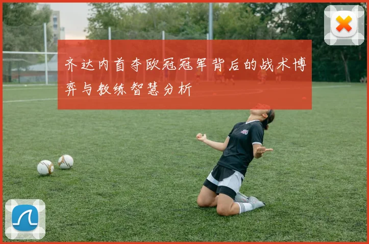 齐达内首夺欧冠冠军背后的战术博弈与教练智慧分析
