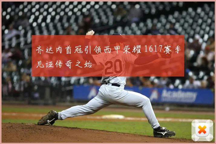 齐达内首冠引领西甲荣耀 1617赛季见证传奇之始