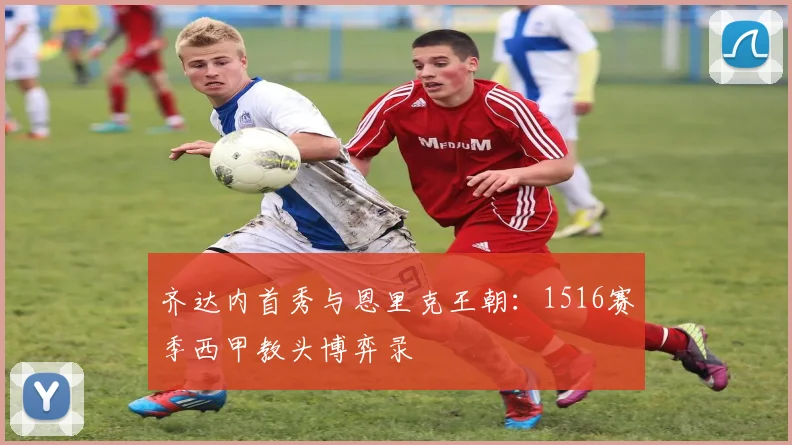 齐达内首秀与恩里克王朝:1516赛季西甲教头博弈录