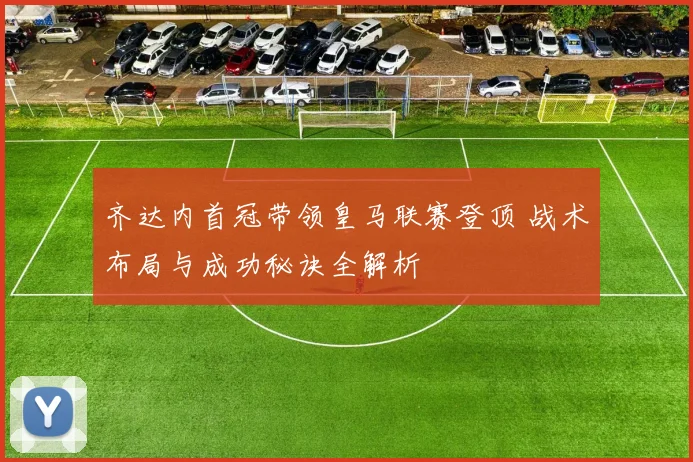齐达内首冠带领皇马联赛登顶 战术布局与成功秘诀全解析