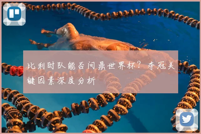 比利时队能否问鼎世界杯？夺冠关键因素深度分析